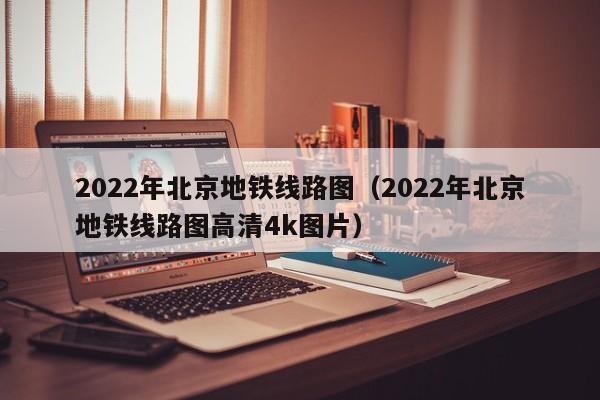 2022年北京地铁线路图（2022年北京地铁线路图高清4k图片）