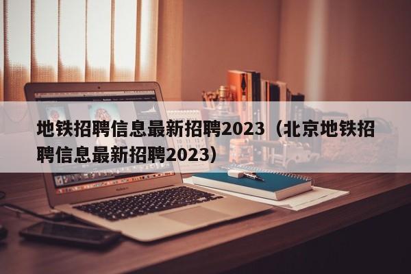 地铁招聘信息最新招聘2023（北京地铁招聘信息最新招聘2023）