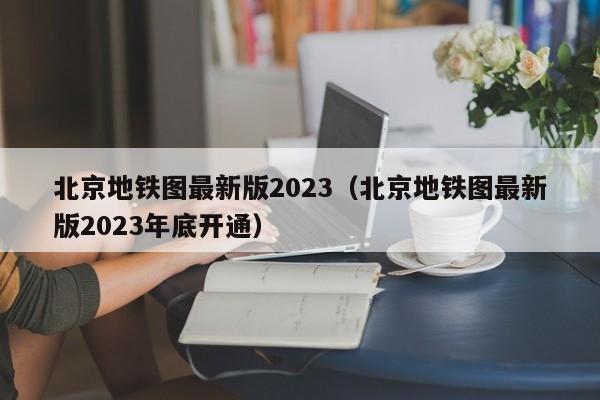 北京地铁图最新版2023（北京地铁图最新版2023年底开通）
