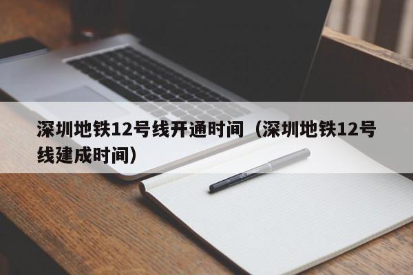 深圳地铁12号线开通时间（深圳地铁12号线建成时间）
