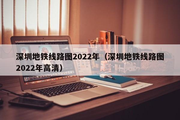 深圳地铁线路图2022年（深圳地铁线路图2022年高清）