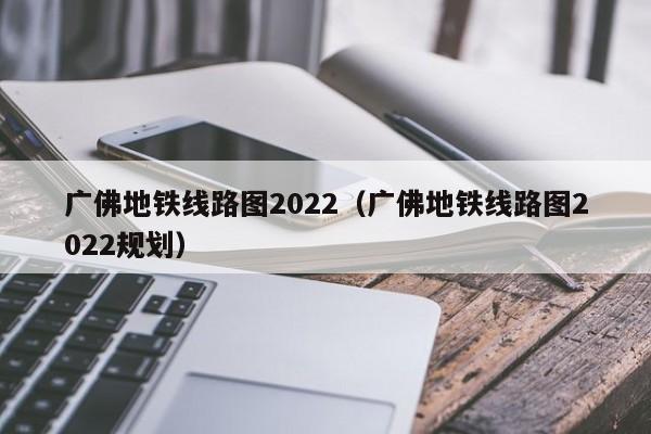 广佛地铁线路图2022（广佛地铁线路图2022规划）