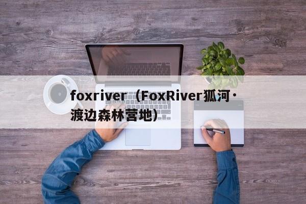 foxriver（FoxRiver狐河·渡边森林营地）