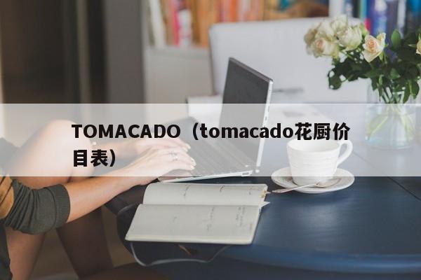 TOMACADO（tomacado花厨价目表）