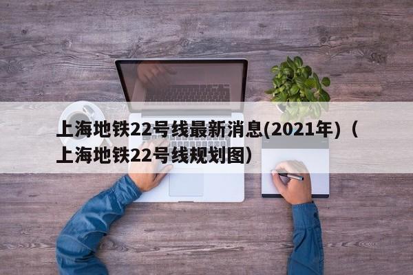 上海地铁22号线最新消息(2021年)（上海地铁22号线规划图）