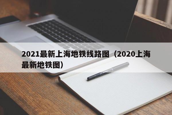 2021最新上海地铁线路图（2020上海最新地铁图）