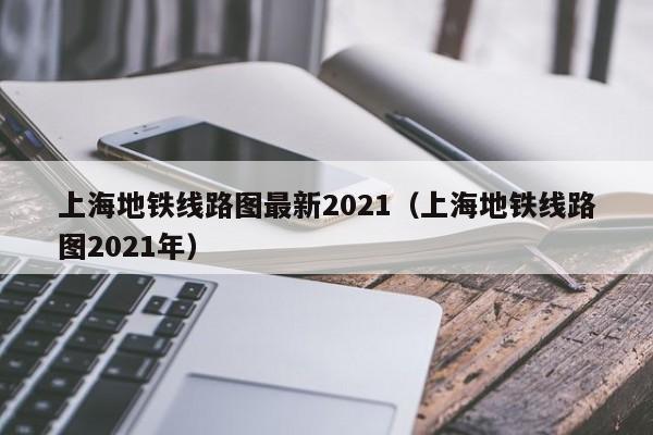 上海地铁线路图最新2021（上海地铁线路图2021年）